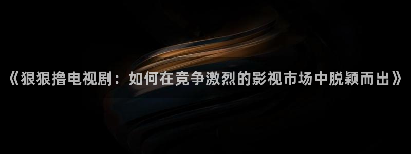 人人射影院：《狠狠撸电视剧：如何在竞争激烈的影视市场中脱颖而出》