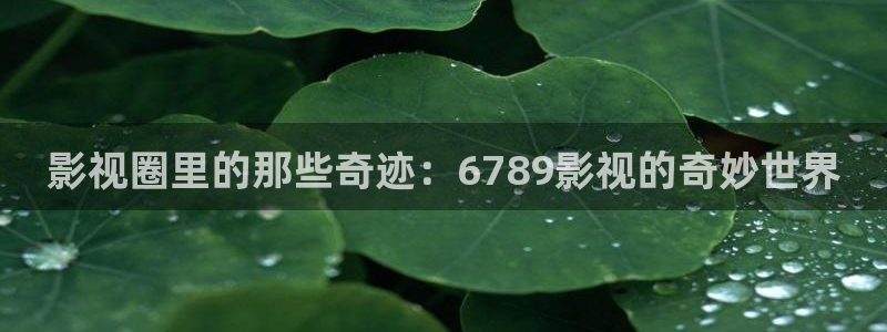 97人人爱在线视频：影视圈里的那些奇迹：6789影视的奇妙世界